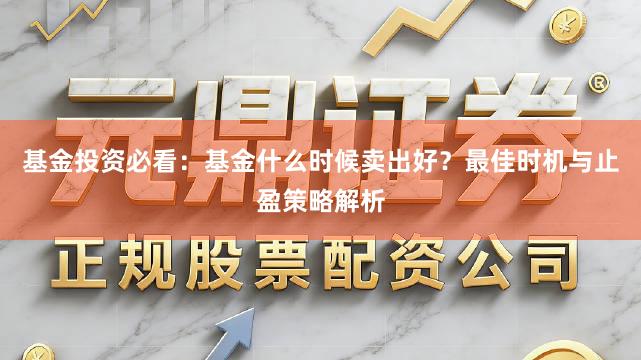 基金投资必看：基金什么时候卖出好？最佳时机与止盈策略解析