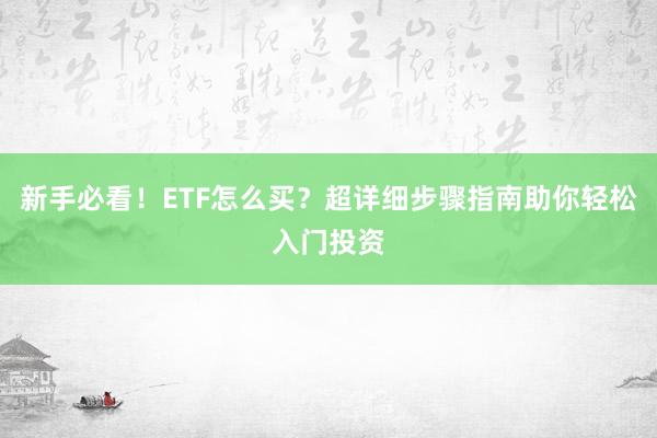 新手必看！ETF怎么买？超详细步骤指南助你轻松入门投资