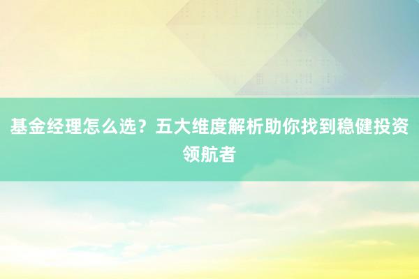 基金经理怎么选？五大维度解析助你找到稳健投资领航者