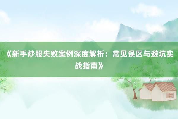 《新手炒股失败案例深度解析：常见误区与避坑实战指南》