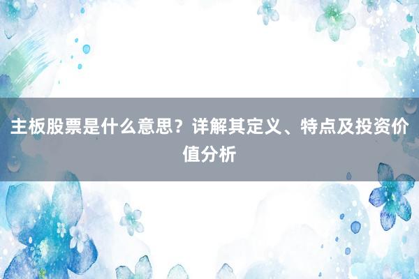 主板股票是什么意思？详解其定义、特点及投资价值分析