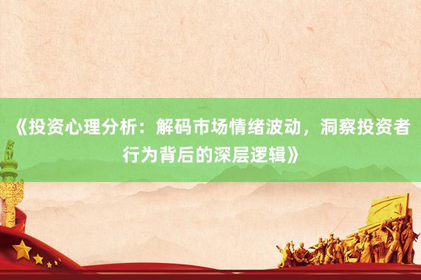 《投资心理分析：解码市场情绪波动，洞察投资者行为背后的深层逻辑》