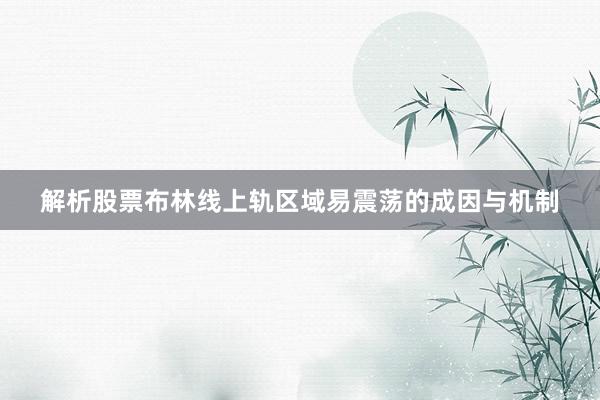 解析股票布林线上轨区域易震荡的成因与机制