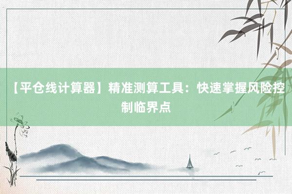 【平仓线计算器】精准测算工具：快速掌握风险控制临界点