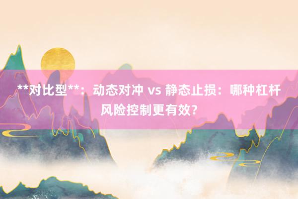 **对比型**：动态对冲 vs 静态止损：哪种杠杆风险控制更有效？