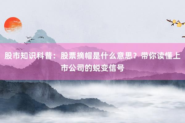股市知识科普：股票摘帽是什么意思？带你读懂上市公司的蜕变信号