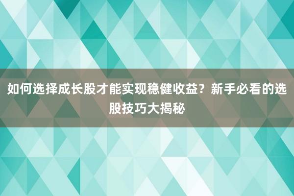 如何选择成长股才能实现稳健收益？新手必看的选股技巧大揭秘