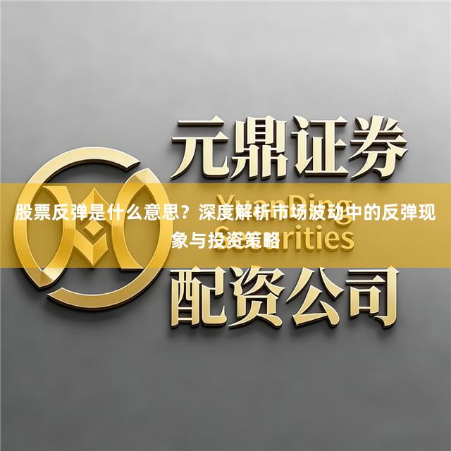 股票反弹是什么意思？深度解析市场波动中的反弹现象与投资策略