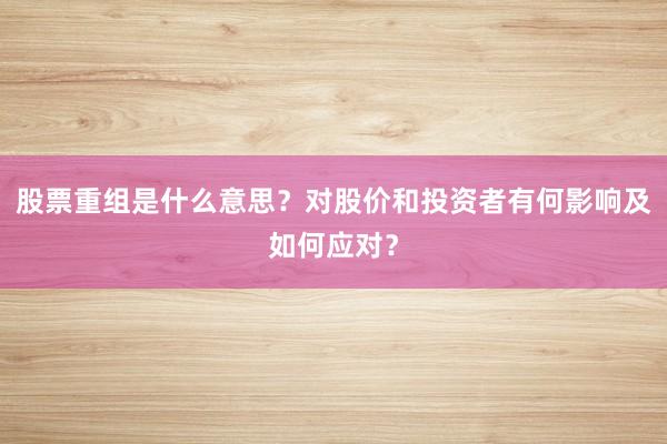 股票重组是什么意思？对股价和投资者有何影响及如何应对？