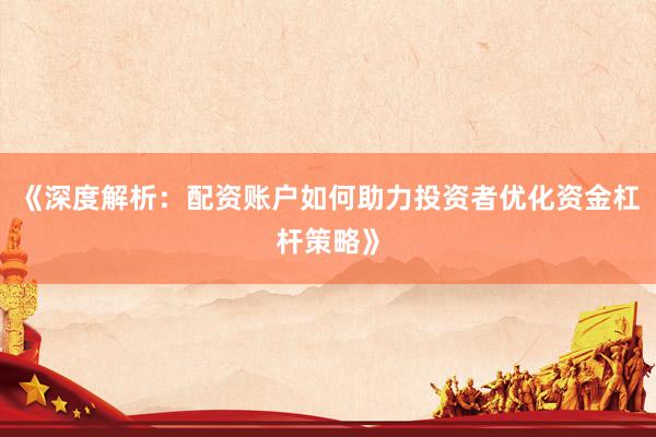 《深度解析：配资账户如何助力投资者优化资金杠杆策略》