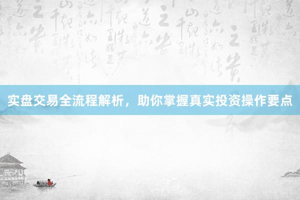 实盘交易全流程解析，助你掌握真实投资操作要点