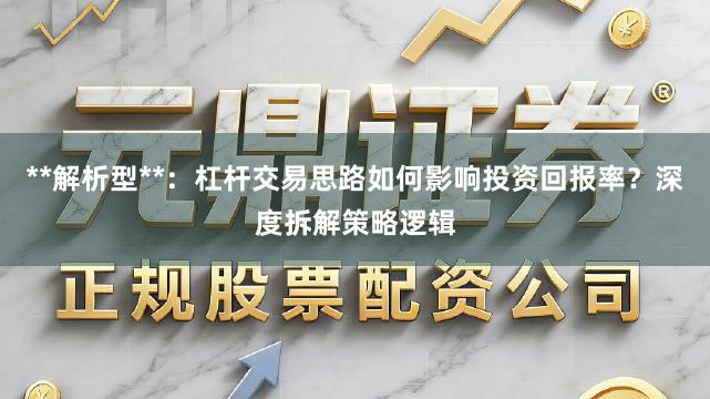 **解析型**：杠杆交易思路如何影响投资回报率？深度拆解策略逻辑