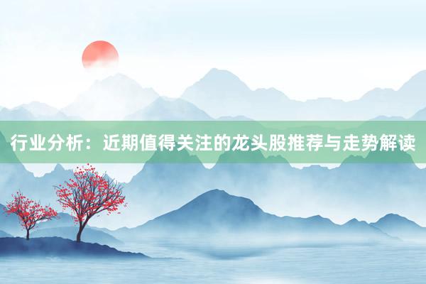 行业分析：近期值得关注的龙头股推荐与走势解读