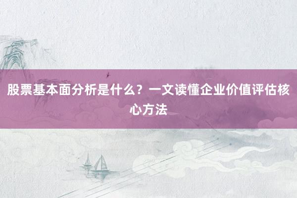 股票基本面分析是什么？一文读懂企业价值评估核心方法
