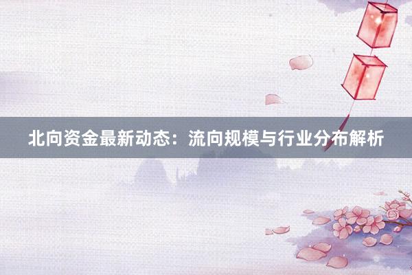 北向资金最新动态：流向规模与行业分布解析