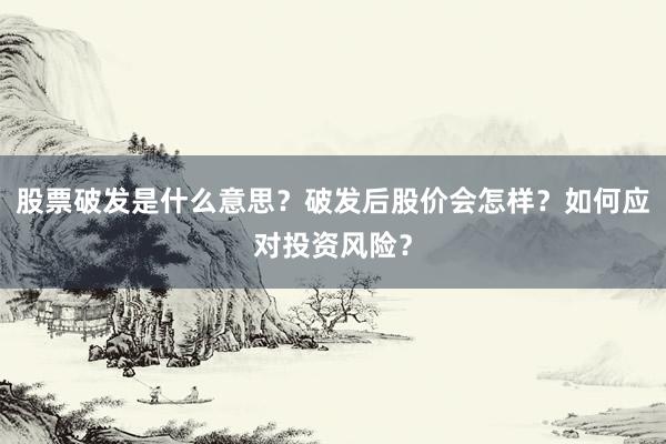 股票破发是什么意思？破发后股价会怎样？如何应对投资风险？