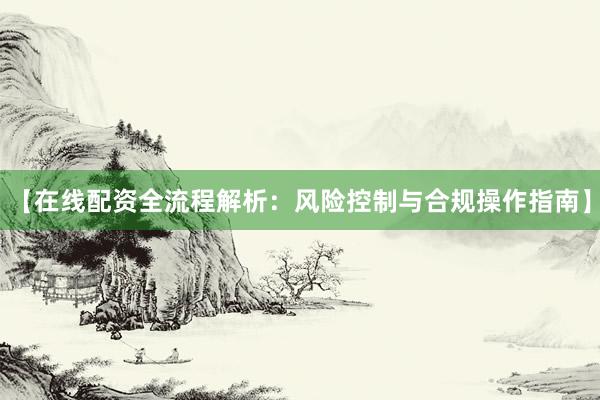 【在线配资全流程解析：风险控制与合规操作指南】