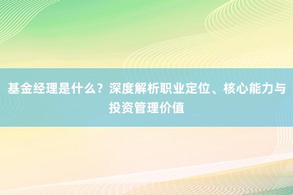 基金经理是什么？深度解析职业定位、核心能力与投资管理价值