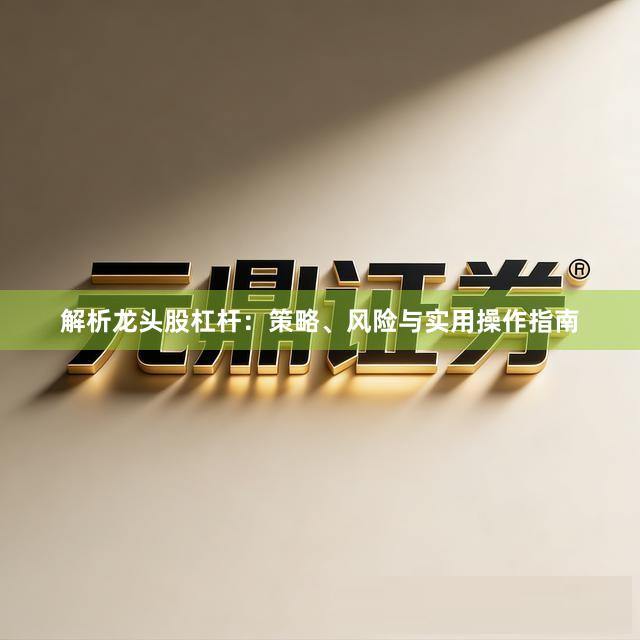 解析龙头股杠杆：策略、风险与实用操作指南