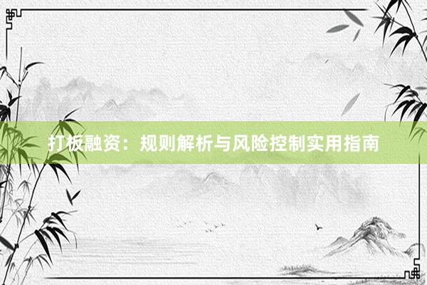 打板融资：规则解析与风险控制实用指南