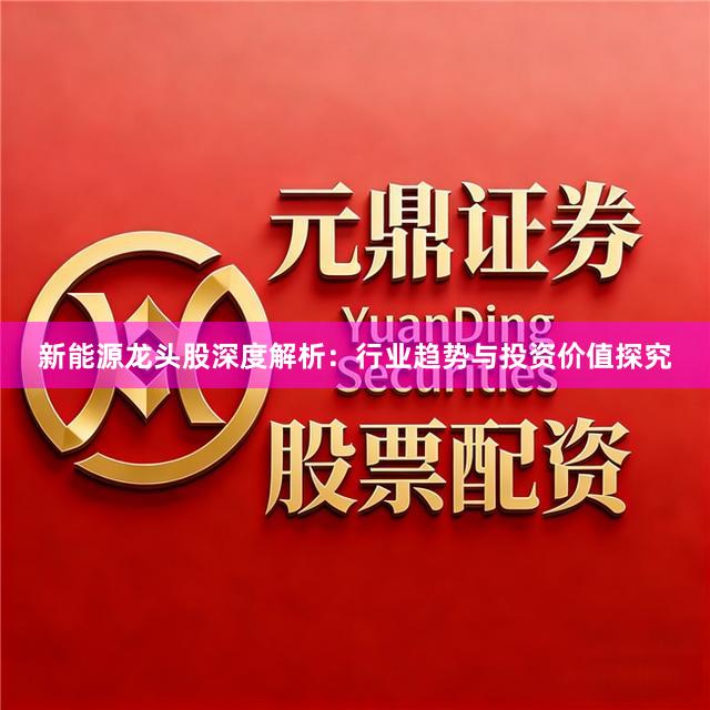 新能源龙头股深度解析：行业趋势与投资价值探究