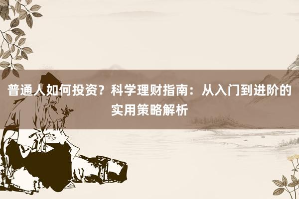 普通人如何投资？科学理财指南：从入门到进阶的实用策略解析