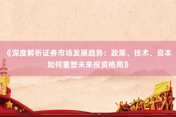 《深度解析证券市场发展趋势：政策、技术、资本如何重塑未来投资格局》