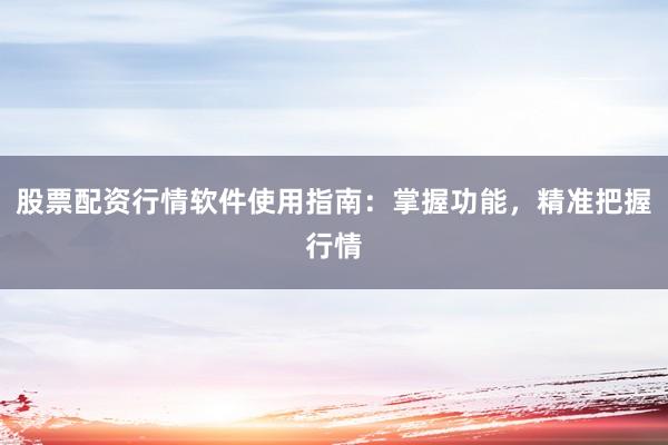 股票配资行情软件使用指南：掌握功能，精准把握行情