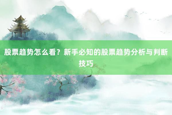 股票趋势怎么看？新手必知的股票趋势分析与判断技巧
