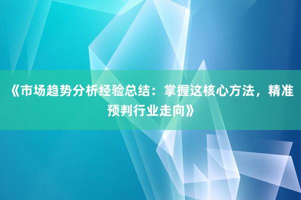 《市场趋势分析经验总结：掌握这核心方法，精准预判行业走向》