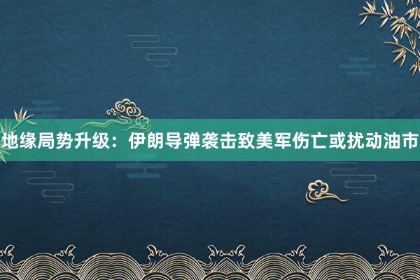 地缘局势升级：伊朗导弹袭击致美军伤亡或扰动油市