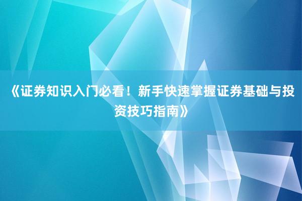 《证券知识入门必看！新手快速掌握证券基础与投资技巧指南》
