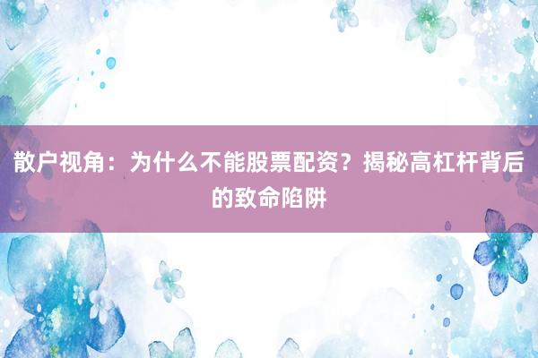 散户视角：为什么不能股票配资？揭秘高杠杆背后的致命陷阱