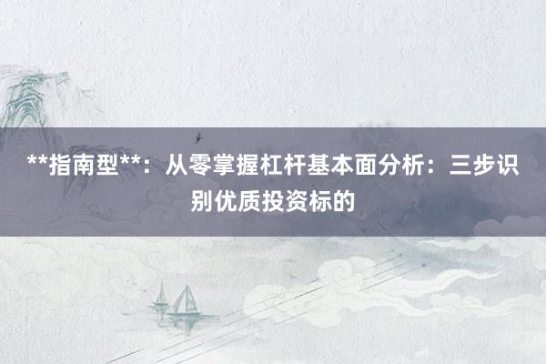 **指南型**：从零掌握杠杆基本面分析：三步识别优质投资标的