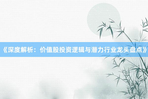 《深度解析：价值股投资逻辑与潜力行业龙头盘点》