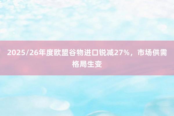 2025/26年度欧盟谷物进口锐减27%，市场供需格局生变