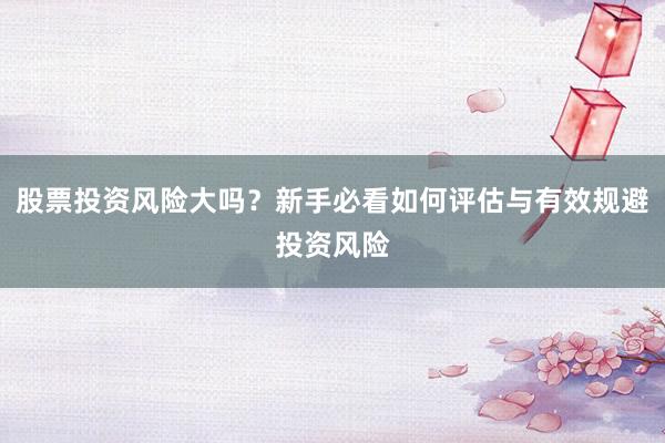 股票投资风险大吗？新手必看如何评估与有效规避投资风险