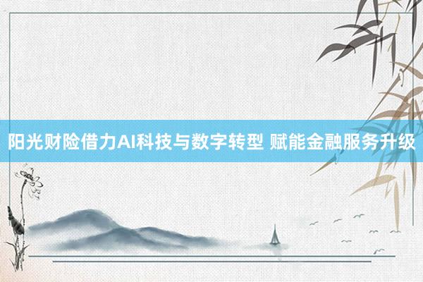 阳光财险借力AI科技与数字转型 赋能金融服务升级