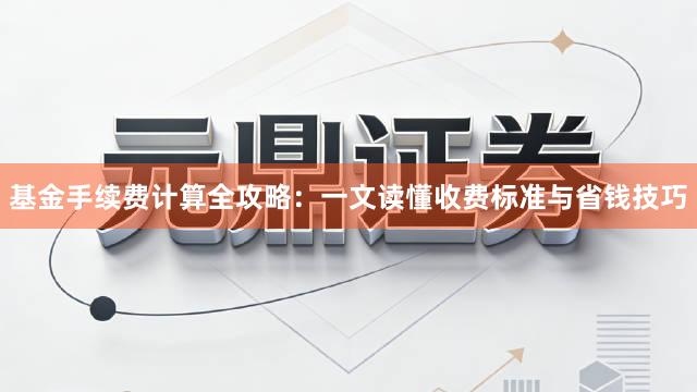 基金手续费计算全攻略：一文读懂收费标准与省钱技巧