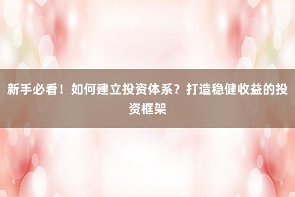 新手必看！如何建立投资体系？打造稳健收益的投资框架