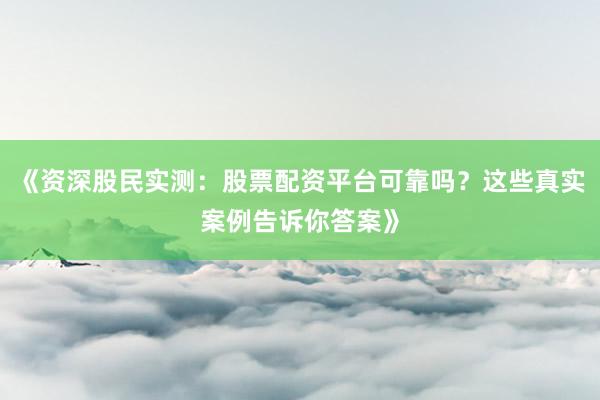 《资深股民实测：股票配资平台可靠吗？这些真实案例告诉你答案》