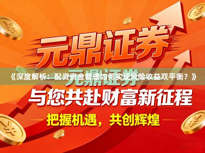 《深度解析：配资资金管理如何实现风险收益双平衡？》