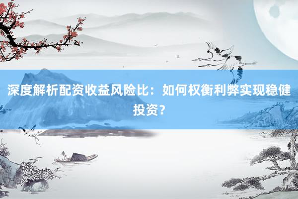 深度解析配资收益风险比：如何权衡利弊实现稳健投资？
