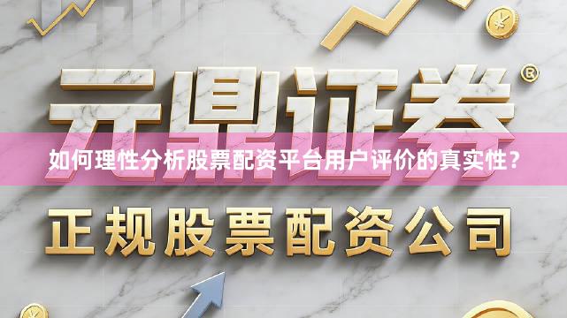 如何理性分析股票配资平台用户评价的真实性？