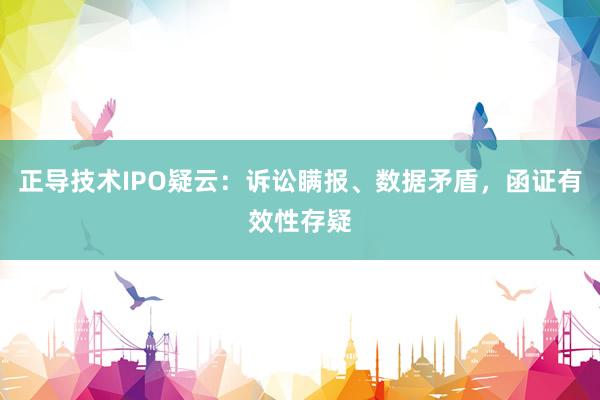 正导技术IPO疑云：诉讼瞒报、数据矛盾，函证有效性存疑