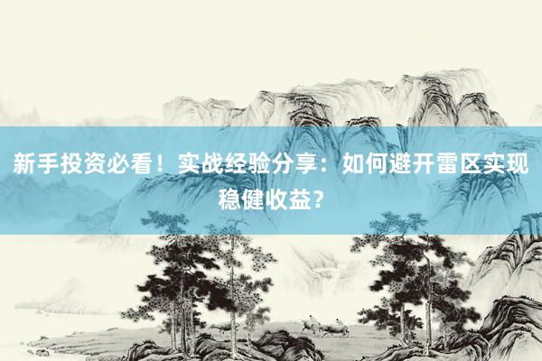 新手投资必看！实战经验分享：如何避开雷区实现稳健收益？