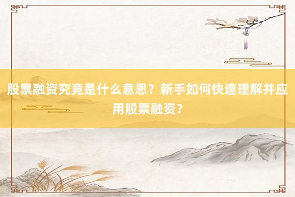 股票融资究竟是什么意思？新手如何快速理解并应用股票融资？