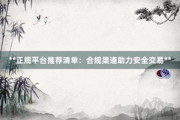 **正规平台推荐清单：合规渠道助力安全交易**