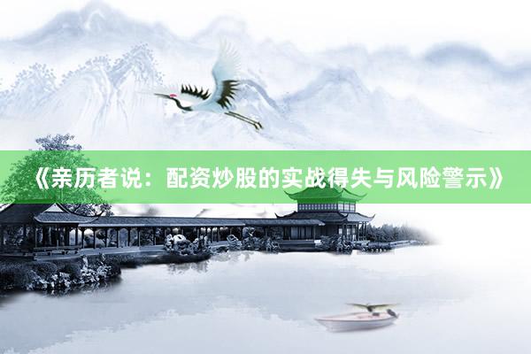 《亲历者说：配资炒股的实战得失与风险警示》