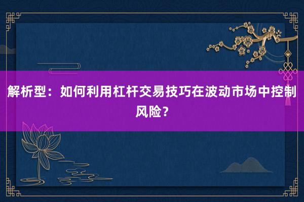解析型：如何利用杠杆交易技巧在波动市场中控制风险？